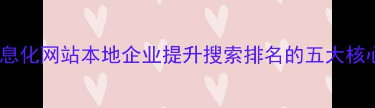 图片 辽宁信息化网站本地企业提升搜索排名的五大核心策略1