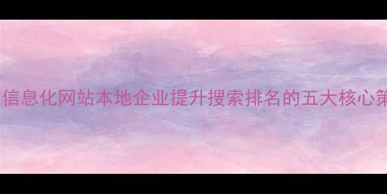 图片 辽宁信息化网站本地企业提升搜索排名的五大核心策略2