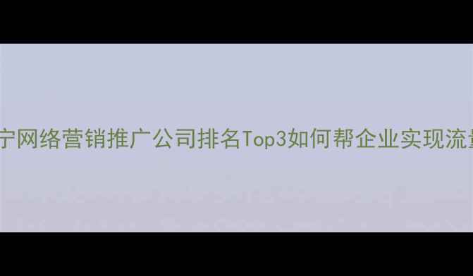 图片 辽宁本地企业必看辽宁网络营销推广公司排名Top3如何帮企业实现流量翻倍？附避坑指南1