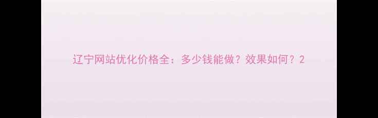 图片 辽宁网站优化价格全：多少钱能做？效果如何？2
