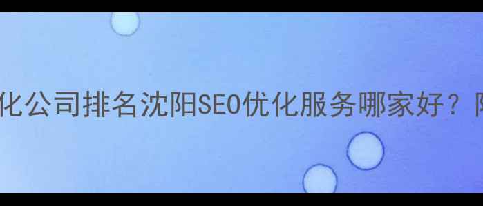 图片 辽宁网站优化公司排名沈阳SEO优化服务哪家好？附避坑指南1