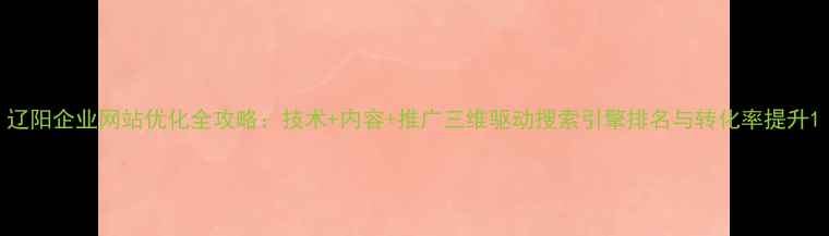 图片 辽阳企业网站优化全攻略：技术+内容+推广三维驱动搜索引擎排名与转化率提升1