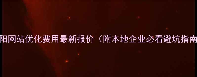 图片 辽阳网站优化费用最新报价（附本地企业必看避坑指南）
