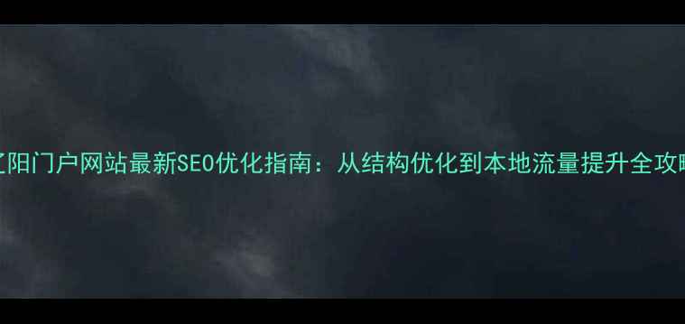 图片 辽阳门户网站最新SEO优化指南：从结构优化到本地流量提升全攻略