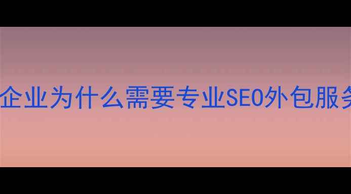 图片 达州企业为什么需要专业SEO外包服务？2