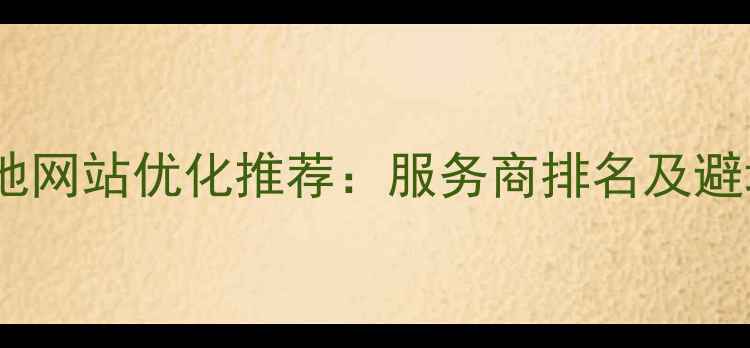 图片 达州本地网站优化推荐：服务商排名及避坑指南2