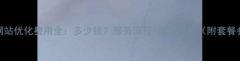 图片 达州网站优化费用全：多少钱？服务流程+避坑指南（附套餐参考）