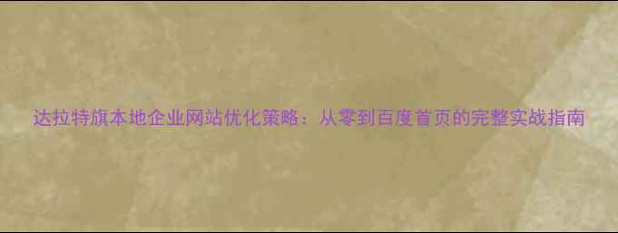 图片 达拉特旗本地企业网站优化策略：从零到百度首页的完整实战指南