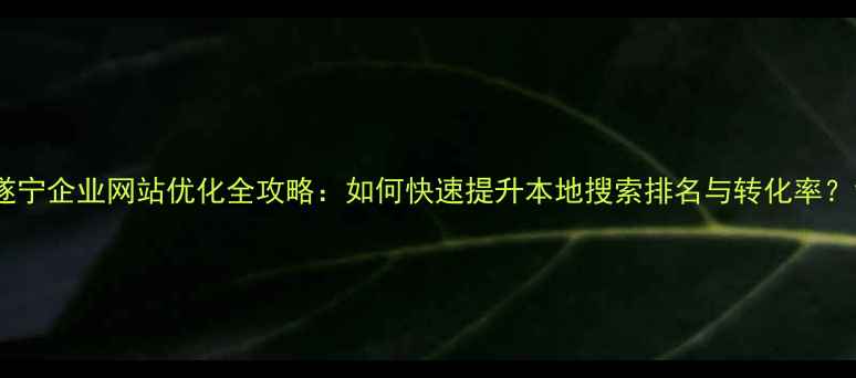 图片 遂宁企业网站优化全攻略：如何快速提升本地搜索排名与转化率？1