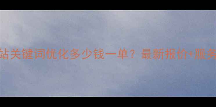 图片 遵义网站关键词优化多少钱一单？最新报价+服务流程全