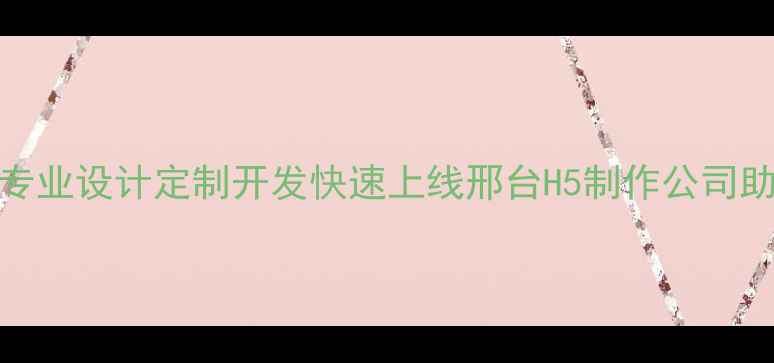 图片 邢台H5网页制作：专业设计定制开发快速上线邢台H5制作公司助力企业数字化转型
