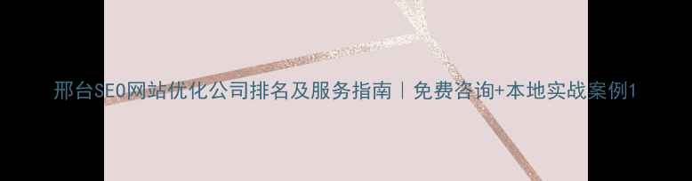 图片 邢台SEO网站优化公司排名及服务指南｜免费咨询+本地实战案例1