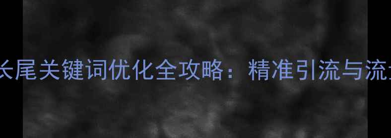 图片 邢台企业网站长尾关键词优化全攻略：精准引流与流量转化双提升2