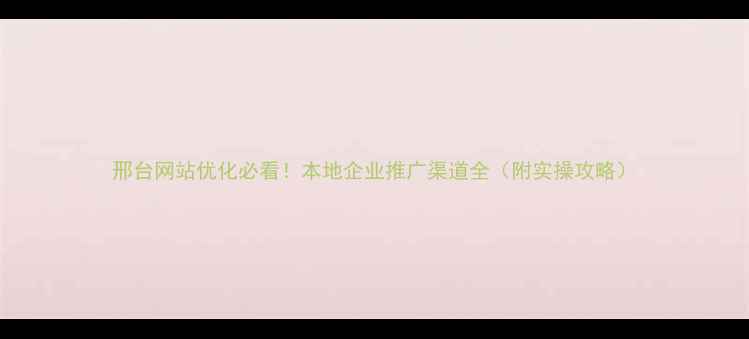 图片 邢台网站优化必看！本地企业推广渠道全（附实操攻略）