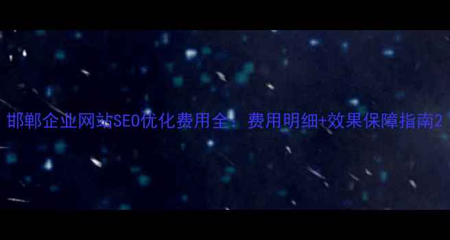 图片 邯郸企业网站SEO优化费用全：费用明细+效果保障指南2
