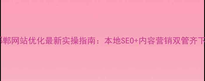 图片 邯郸网站优化最新实操指南：本地SEO+内容营销双管齐下1
