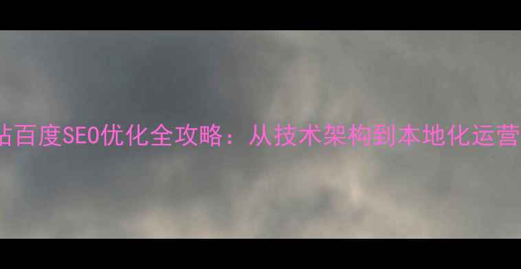 图片 邵阳企业网站百度SEO优化全攻略：从技术架构到本地化运营的实战指南2