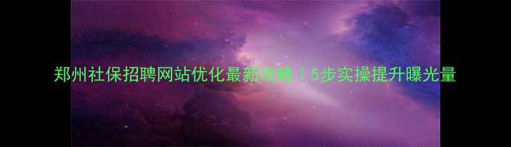 图片 郑州社保招聘网站优化最新攻略｜5步实操提升曝光量