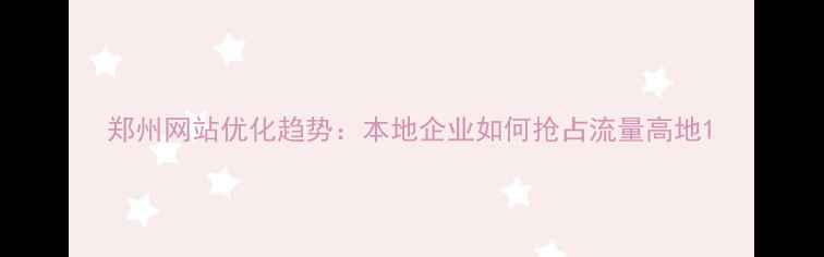图片 郑州网站优化趋势：本地企业如何抢占流量高地1