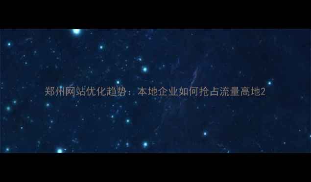 图片 郑州网站优化趋势：本地企业如何抢占流量高地2