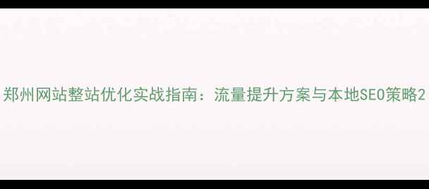 图片 郑州网站整站优化实战指南：流量提升方案与本地SEO策略2
