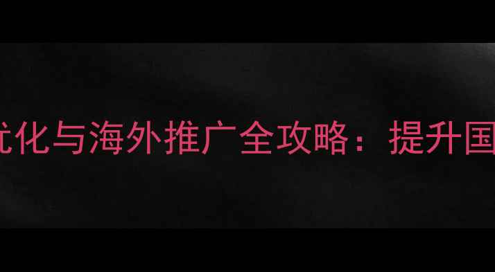 图片 郴州外贸企业网站SEO优化与海外推广全攻略：提升国际曝光的五大核心策略
