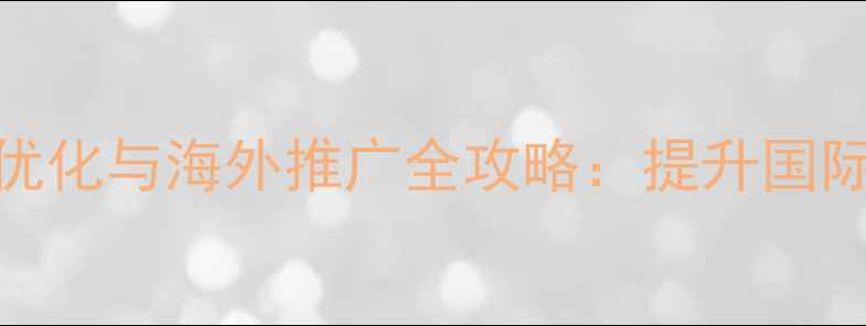 图片 郴州外贸企业网站SEO优化与海外推广全攻略：提升国际曝光的五大核心策略1