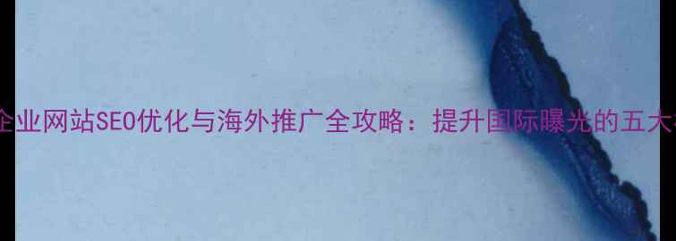图片 郴州外贸企业网站SEO优化与海外推广全攻略：提升国际曝光的五大核心策略2