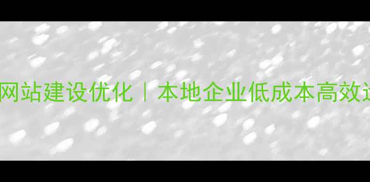 图片 郴州小型网站建设优化｜本地企业低成本高效运营指南1