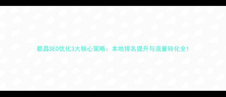 图片 都昌SEO优化3大核心策略：本地排名提升与流量转化全1