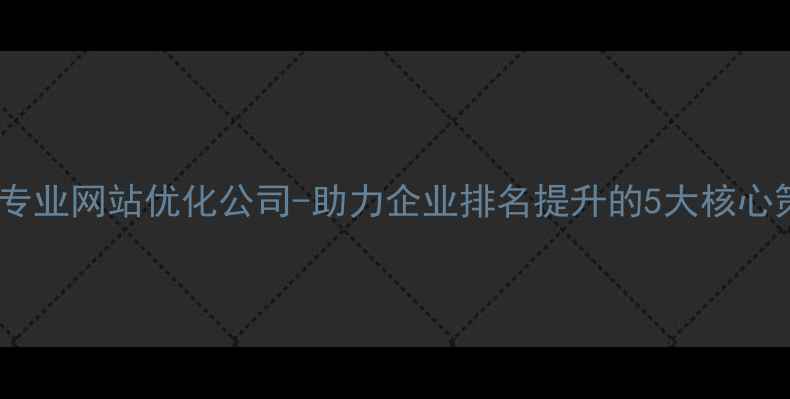 图片 重庆专业网站优化公司-助力企业排名提升的5大核心策略1
