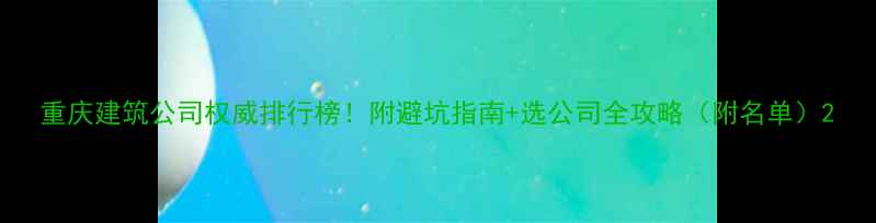 图片 重庆建筑公司权威排行榜！附避坑指南+选公司全攻略（附名单）2