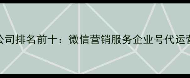 图片 重庆微信运营公司排名前十：微信营销服务企业号代运营小程序开发全