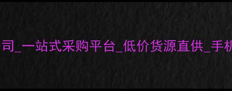 图片 重庆手机批发公司_一站式采购平台_低价货源直供_手机批发首选品牌1