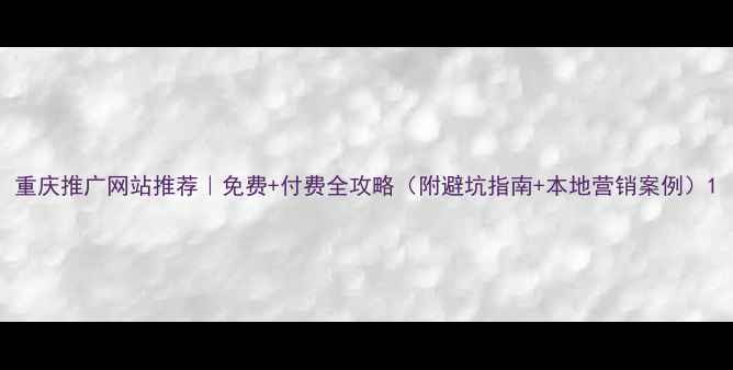 图片 重庆推广网站推荐｜免费+付费全攻略（附避坑指南+本地营销案例）1