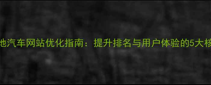 图片 重庆本地汽车网站优化指南：提升排名与用户体验的5大核心策略