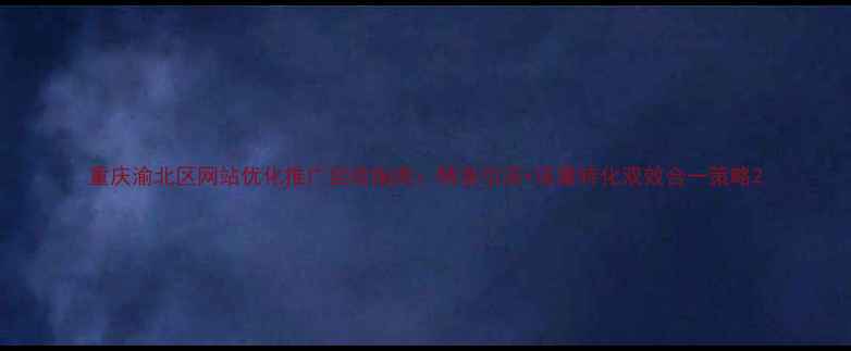 图片 重庆渝北区网站优化推广实战指南：精准引流+流量转化双效合一策略2