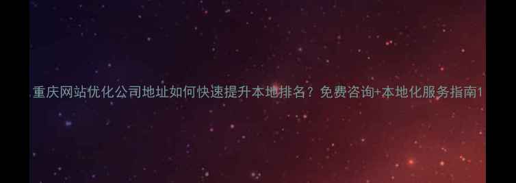 图片 重庆网站优化公司地址如何快速提升本地排名？免费咨询+本地化服务指南1