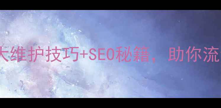 图片 重庆网站优化必看！3大维护技巧+SEO秘籍，助你流量翻倍，排名稳居前列