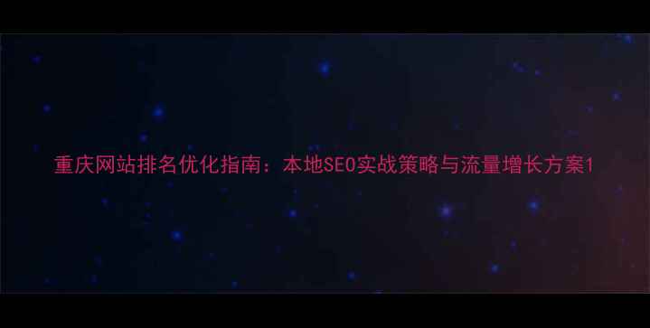 图片 重庆网站排名优化指南：本地SEO实战策略与流量增长方案1