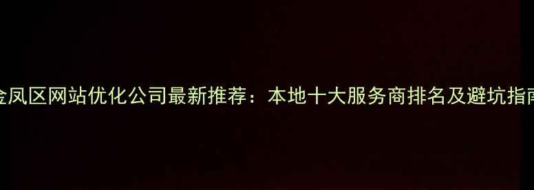 图片 金凤区网站优化公司最新推荐：本地十大服务商排名及避坑指南