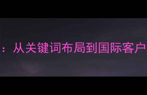 图片 金华外贸网站SEO优化全攻略：从关键词布局到国际客户引流策略（最新实操指南）1