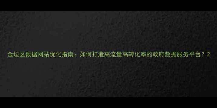 图片 金坛区数据网站优化指南：如何打造高流量高转化率的政府数据服务平台？2