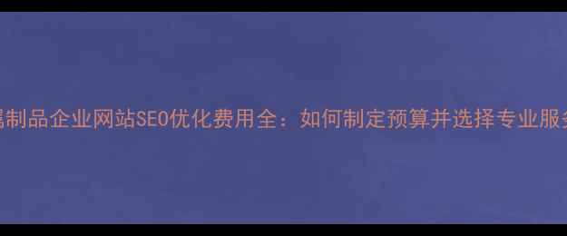图片 金属制品企业网站SEO优化费用全：如何制定预算并选择专业服务商