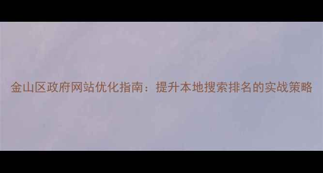 图片 金山区政府网站优化指南：提升本地搜索排名的实战策略