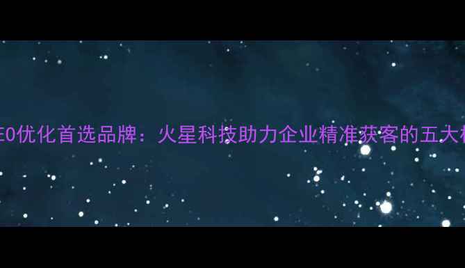 图片 金昌市SEO优化首选品牌：火星科技助力企业精准获客的五大核心策略