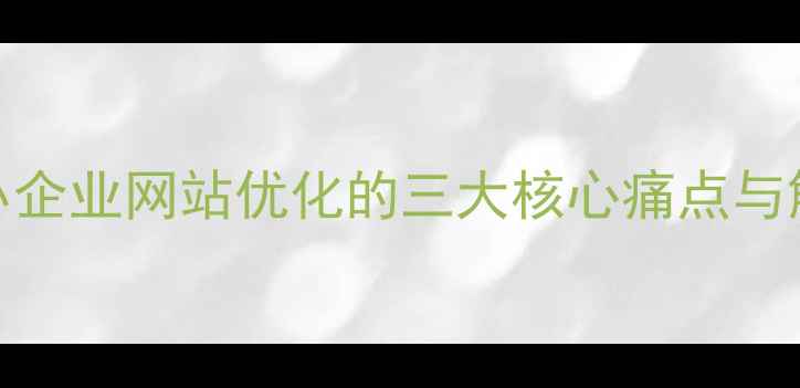 图片 铁岭中小企业网站优化的三大核心痛点与解决方案
