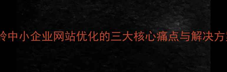图片 铁岭中小企业网站优化的三大核心痛点与解决方案2