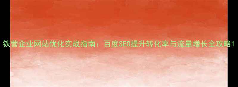 图片 铁营企业网站优化实战指南：百度SEO提升转化率与流量增长全攻略1