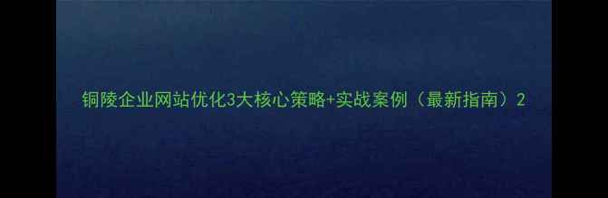 图片 铜陵企业网站优化3大核心策略+实战案例（最新指南）2
